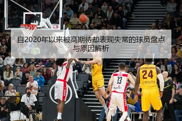 自2020年以来被高期待却表现失常的球员盘点与原因解析