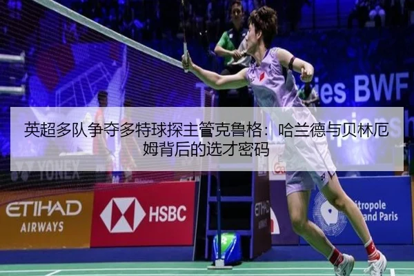 英超多队争夺多特球探主管克鲁格：哈兰德与贝林厄姆背后的选才密码