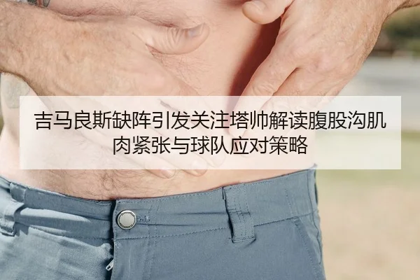 吉马良斯缺阵引发关注塔帅解读腹股沟肌肉紧张与球队应对策略